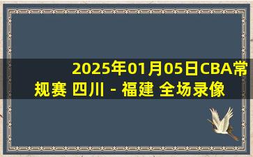 2025年01月05日CBA常规赛 四川 - 福建 全场录像